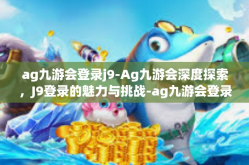 ag九游会登录j9-Ag九游会深度探索，J9登录的魅力与挑战-ag九游会登录j9