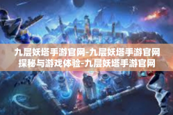 九层妖塔手游官网-九层妖塔手游官网探秘与游戏体验-九层妖塔手游官网