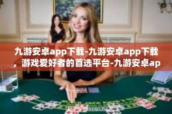 九游安卓app下载-九游安卓app下载，游戏爱好者的首选平台-九游安卓app下载