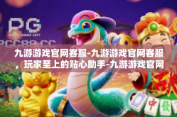 九游游戏官网客服-九游游戏官网客服，玩家至上的贴心助手-九游游戏官网客服