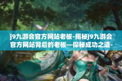 j9九游会官方网站老板-揭秘J9九游会官方网站背后的老板—探秘成功之道-j9九游会官方网站老板