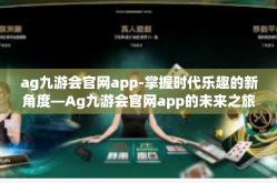 ag九游会官网app-掌握时代乐趣的新角度—Ag九游会官网app的未来之旅-ag九游会官网app