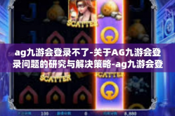 ag九游会登录不了-关于AG九游会登录问题的研究与解决策略-ag九游会登录不了
