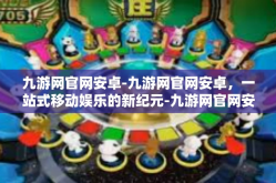 九游网官网安卓-九游网官网安卓，一站式移动娱乐的新纪元-九游网官网安卓