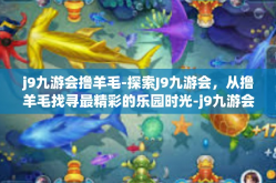 j9九游会撸羊毛-探索J9九游会，从撸羊毛找寻最精彩的乐园时光-j9九游会撸羊毛