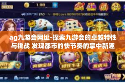 ag九游会网址-探索九游会的卓越特性与挑战 发现都市的快节奏的掌中新趣味和前进的方向站点咨询不容错过的实例成果好体验。ag九游会网址