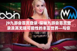 j9九游会首页登录-探秘九游会首页登录及其无限可能性的丰富世界—与你的精彩冒险紧密相连的J9体验之旅-j9九游会首页登录