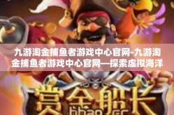 九游淘金捕鱼者游戏中心官网-九游淘金捕鱼者游戏中心官网—探索虚拟海洋的乐园-九游淘金捕鱼者游戏中心官网