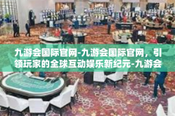 九游会国际官网-九游会国际官网，引领玩家的全球互动娱乐新纪元-九游会国际官网