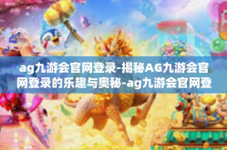 ag九游会官网登录-揭秘AG九游会官网登录的乐趣与奥秘-ag九游会官网登录