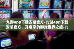 九游app下载安装官方-九游app下载安装官方，开启您的游戏世界之旅-九游app下载安装官方