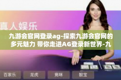 九游会官网登录ag-探索九游会官网的多元魅力 带你走进AG登录新世界-九游会官网登录ag