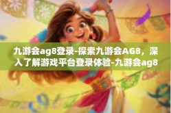 九游会ag8登录-探索九游会AG8，深入了解游戏平台登录体验-九游会ag8登录