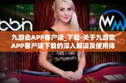 九游会APP客户端_下载-关于九游会APP客户端下载的深入解读及使用体验分享-九游会APP客户端_下载
