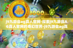 j9九游会ag真人官网-探索j9九游会AG真人官网的奇幻世界-j9九游会ag真人官网