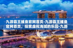 九游霸王捕鱼官网首页-九游霸王捕鱼官网首页，探索虚拟海域的乐园-九游霸王捕鱼官网首页
