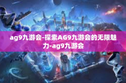 ag9九游会-探索AG9九游会的无限魅力-ag9九游会