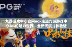 九游游戏中心官网ag-走进九游游戏中心AG的魅力世界—全新沉浸式体验近在官网体验的关键优势与挑战展望的探究-九游游戏中心官网ag