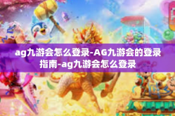 ag九游会怎么登录-AG九游会的登录指南-ag九游会怎么登录