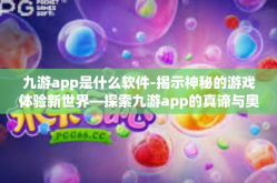 九游app是什么软件-揭示神秘的游戏体验新世界—探索九游app的真谛与奥妙-九游app是什么软件