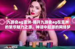 九游会ag亚洲-揭开九游会ag在亚洲的繁华魅力之源，神话中起源的网络梦想岛屿-九游会ag亚洲