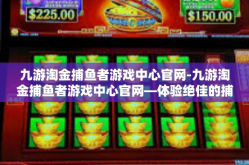 九游淘金捕鱼者游戏中心官网-九游淘金捕鱼者游戏中心官网—体验绝佳的捕鱼乐趣-九游淘金捕鱼者游戏中心官网