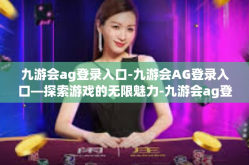九游会ag登录入口-九游会AG登录入口—探索游戏的无限魅力-九游会ag登录入口