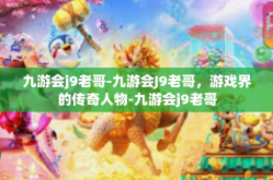 九游会j9老哥-九游会J9老哥，游戏界的传奇人物-九游会j9老哥