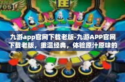 九游app官网下载老版-九游APP官网下载老版，重温经典，体验原汁原味的游戏乐趣-九游app官网下载老版