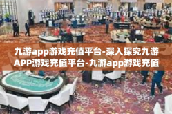 九游app游戏充值平台-深入探究九游APP游戏充值平台-九游app游戏充值平台