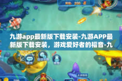 九游app最新版下载安装-九游APP最新版下载安装，游戏爱好者的福音-九游app最新版下载安装