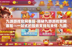 九游游戏官网客服-揭秘九游游戏官网客服—一站式的服务支持与关怀-九游游戏官网客服