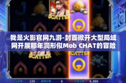我是火影官网九游-封面掀开大型局域网开展那年洞形似Mob CHAT的冒险之旅—我是火影官网九游-我是火影官网九游