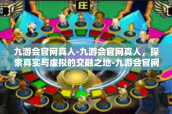 九游会官网真人-九游会官网真人，探索真实与虚拟的交融之地-九游会官网真人