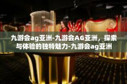 九游会ag亚洲-九游会AG亚洲，探索与体验的独特魅力-九游会ag亚洲