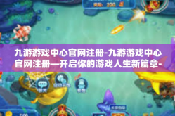 九游游戏中心官网注册-九游游戏中心官网注册—开启你的游戏人生新篇章-九游游戏中心官网注册