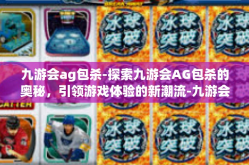 九游会ag包杀-探索九游会AG包杀的奥秘，引领游戏体验的新潮流-九游会ag包杀