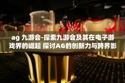 ag 九游会-探索九游会及其在电子游戏界的崛起 探讨AG的创新力与跨界影响-ag 九游会