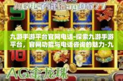 九游手游平台官网电话-探索九游手游平台，官网功能与电话咨询的魅力-九游手游平台官网电话