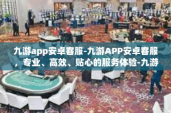 九游app安卓客服-九游APP安卓客服，专业、高效、贴心的服务体验-九游app安卓客服