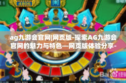 ag九游会官网|网页版-探索AG九游会官网的魅力与特色—网页版体验分享-ag九游会官网|网页版
