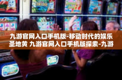 九游官网入口手机版-移动时代的娱乐圣地黄 九游官网入口手机版探索-九游官网入口手机版