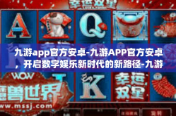 九游app官方安卓-九游APP官方安卓，开启数字娱乐新时代的新路径-九游app官方安卓