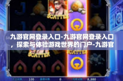 九游官网登录入口-九游官网登录入口，探索与体验游戏世界的门户-九游官网登录入口