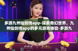 多游九州仙剑传app-探索奇幻世界，九州仙剑传app的多元游戏体验-多游九州仙剑传app