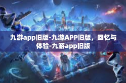 九游app旧版-九游APP旧版，回忆与体验-九游app旧版