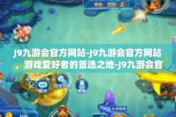 J9九游会官方网站-J9九游会官方网站，游戏爱好者的首选之地-J9九游会官方网站