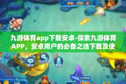 九游体育app下载安卓-探索九游体育APP，安卓用户的必备之选下载及使用攻略-九游体育app下载安卓