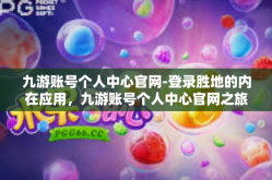九游账号个人中心官网-登录胜地的内在应用，九游账号个人中心官网之旅-九游账号个人中心官网