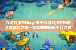 九游会j9官网ag-关于九游会J9官网的全新体验之旅—探索未来娱乐平台之光-九游会j9官网ag